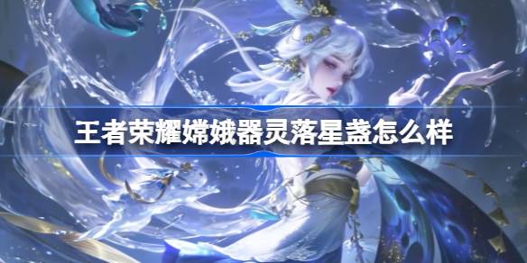 王者荣耀嫦娥器灵落星盏怎么样 嫦娥未尽之器珍宝传说皮肤介绍