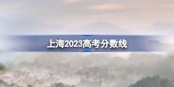 上海2023高考分数线分享 2023上海分数线多少录取