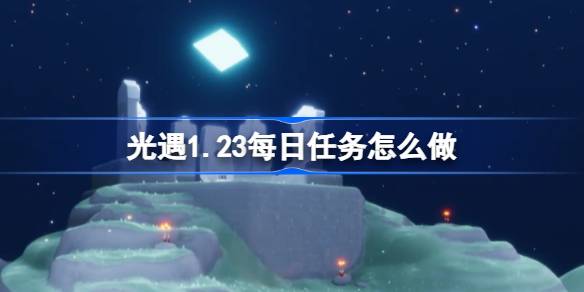 光遇1.23每日任务怎么做 光遇1月23日每日任务做法攻略