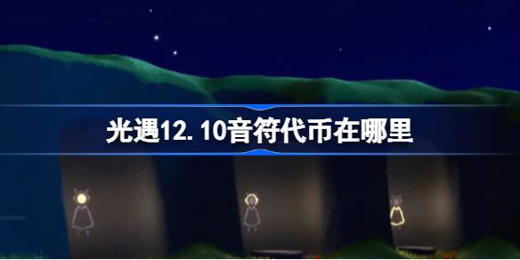 光遇12.10音符代币在哪里 光遇12月10日音乐节代币收集攻略