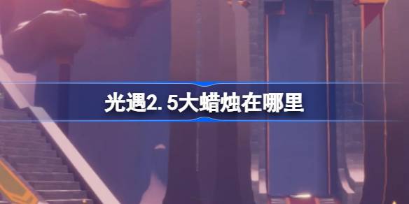 光遇2.5大蜡烛在哪里 光遇2月5日大蜡烛位置攻略