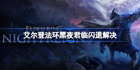 艾尔登法环黑夜君临闪退问题 艾尔登法环黑夜君临闪退问题解决方法