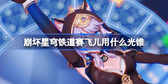 崩坏星穹铁道赛飞儿用什么光锥 崩铁赛飞儿光锥推荐