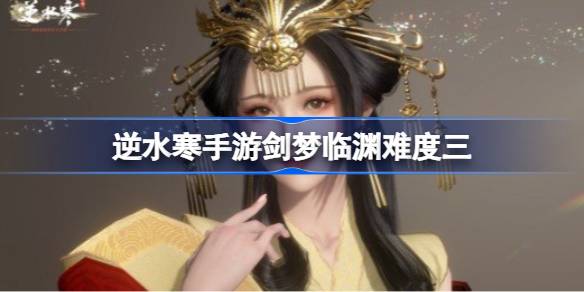 逆水寒手游剑梦临渊难度三 剑梦临渊难度三流程