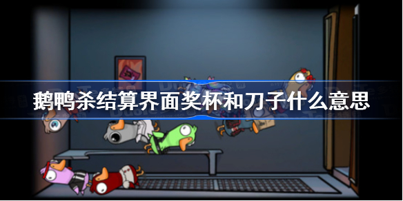 鹅鸭杀结算界面奖杯和刀子什么意思 鹅鸭杀结算界面奖杯及刀子含义介绍