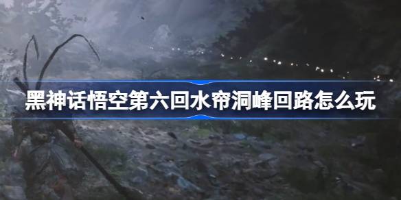 黑神话悟空第六回水帘洞峰回路怎么玩 水帘洞峰回路主线攻略