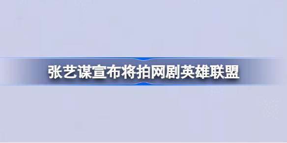 张艺谋宣布将拍网剧英雄联盟 张艺谋执导英雄联盟网剧内容介绍