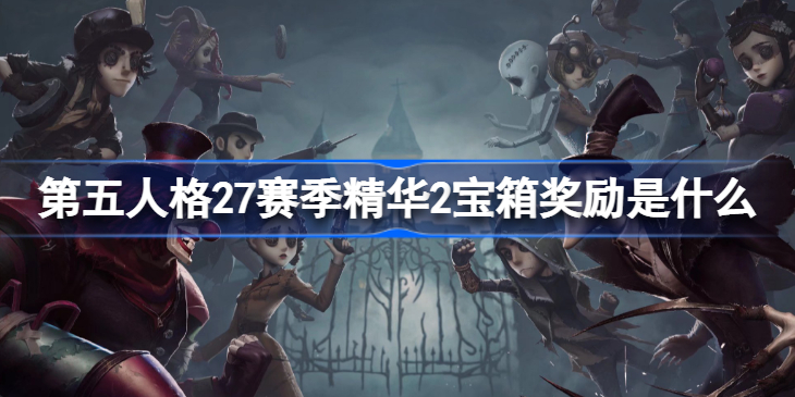 第五人格27赛季精华2宝箱奖励是什么 第五人格27赛季精华2宝箱奖励是什么
