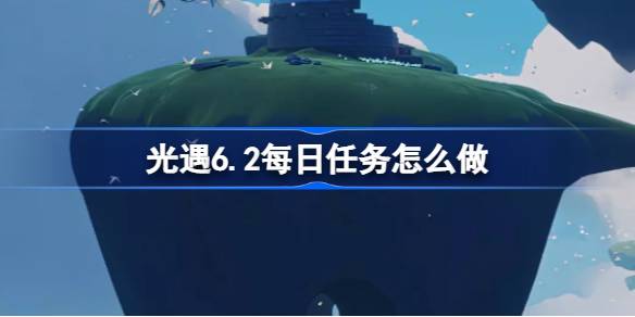 光遇6.2每日任务怎么做 光遇6.2每日任务做法攻略