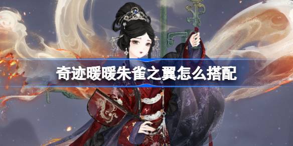 奇迹暖暖朱雀之翼怎么搭配 奇迹暖暖翼火蛇搭配攻略