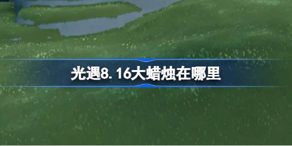 光遇8.16大蜡烛在哪里 光遇8月16日大蜡烛位置攻略