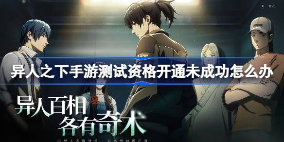 异人之下手游测试资格开通未成功怎么办 异人之下测试资格开通未成功解决办法
