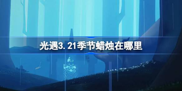 光遇3.21季节蜡烛在哪里 光遇3月21日季节蜡烛位置攻略