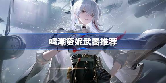 鸣潮赞妮武器怎么选 鸣潮赞妮武器推荐