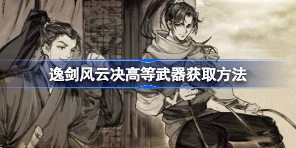 逸剑风云决高等武器怎么获得 逸剑风云决高等武器获取方法