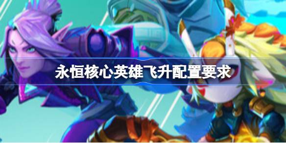 永恒核心英雄飞升配置要求  永恒核心英雄飞升配置要求一览