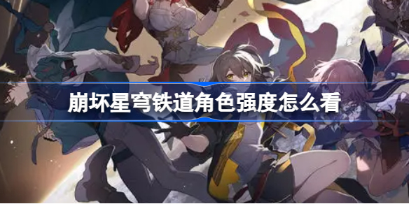 崩坏星穹铁道角色强度怎么看 崩坏星穹铁道角色强度榜介绍