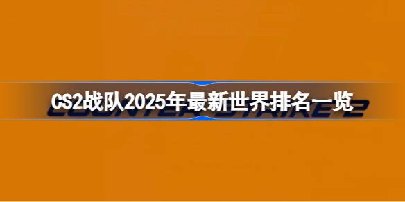 CS2战队2025年最新世界排名一览 CS2战队2025年怎么排名的