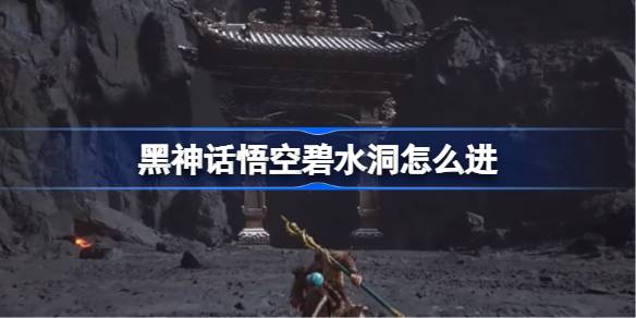 黑神话悟空碧水洞怎么进 黑神话悟空火焰山碧水洞进入方法