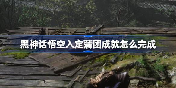 黑神话悟空入定蒲团成就怎么完成 黑神话悟空五十五难攻略