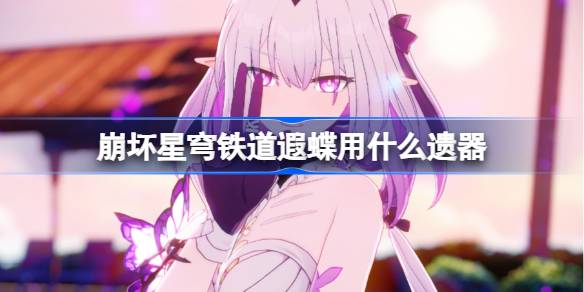 崩坏星穹铁道遐蝶遗器怎么选择 崩铁遐蝶遗器推荐