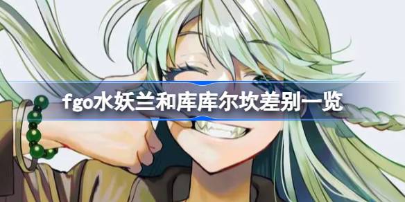 fgo水妖兰和库库尔坎差别有哪些 fgo水妖兰和库库尔坎差别一览