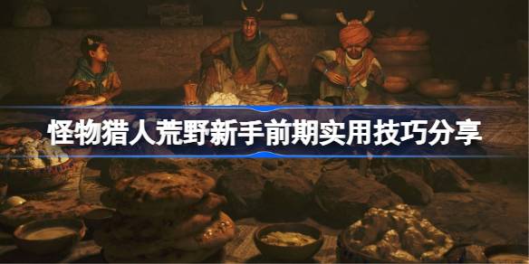 怪物猎人荒野新手前期实用技巧分享 怪物猎人荒野新手前期有哪些好用的技巧