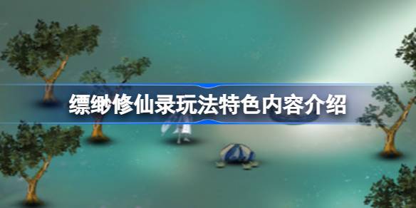缥缈修仙录好玩吗 缥缈修仙录玩法特色内容介绍