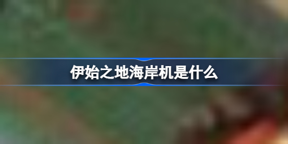 伊始之地海岸机是什么 伊始之地建筑攻略一览