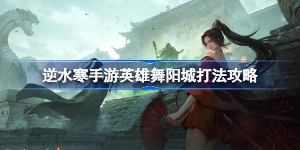 逆水寒手游英雄舞阳城怎么打 逆水寒手游英雄舞阳城打法攻略