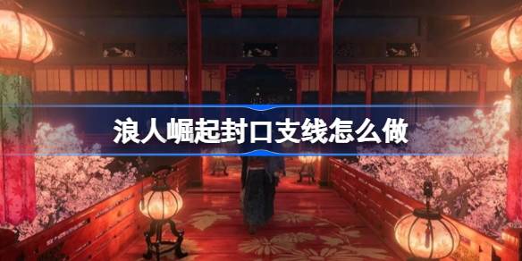 浪人崛起封口支线怎么做 浪人崛起封口支线任务攻略