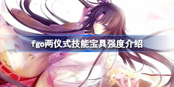 fgo两仪式技能宝具怎么样 fgo两仪式技能宝具强度介绍