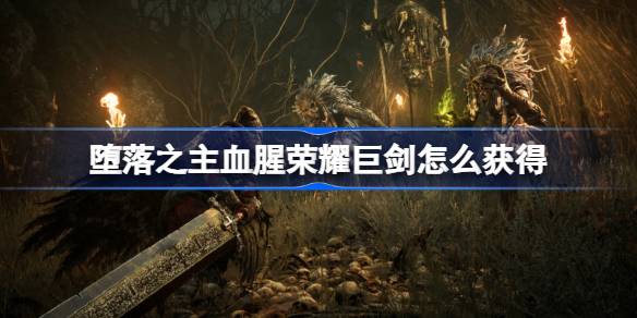 堕落之主血腥荣耀巨剑怎么获得 堕落之主血腥荣耀巨剑获取攻略