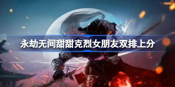 永劫无间甜甜克烈女朋友双排上分 永劫无间甜甜克烈女朋友双排怎么样