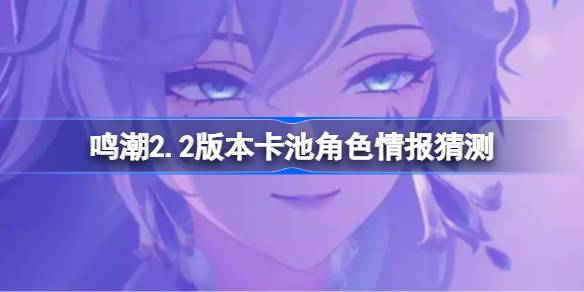 鸣潮2.2版本卡池角色情报猜测 鸣潮2.2版本卡池会复刻哪些角色