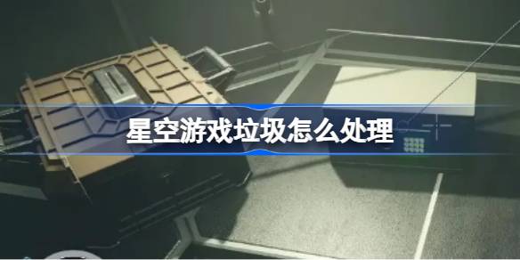 星空游戏垃圾怎么处理 星空游戏垃圾方法