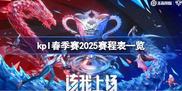 kpl春季赛2025赛程表一览 kpl春季赛2025赛程怎么样的