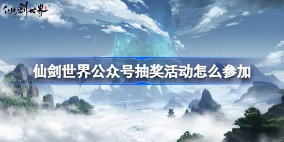 仙剑世界公众号抽奖活动怎么参加 仙剑世界公众号抽奖活动地址