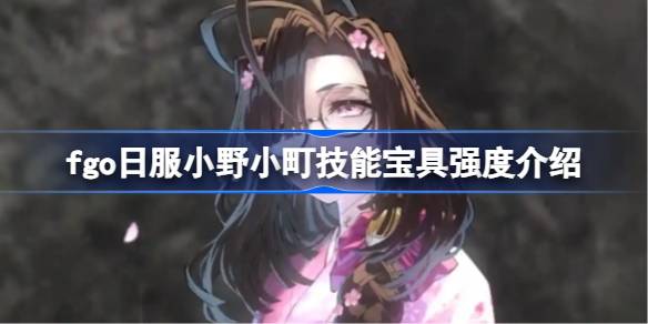 fgo日服小野小町技能宝具怎么样 fgo日服小野小町技能宝具强度介绍