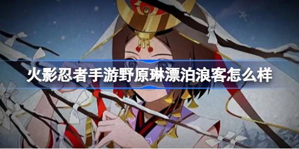 火影忍者手游野原琳漂泊浪客怎么样 火影忍者手游漂泊琳技能介绍