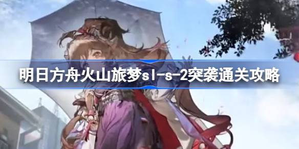明日方舟火山旅梦sl-s-2突袭怎么过 明日方舟火山旅梦sl-s-2突袭通关攻略