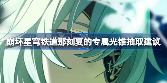 崩坏星穹铁道那刻夏的专属光锥要不要抽 崩坏星穹铁道那刻夏的专属光锥抽取建议