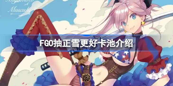 FGO哪个卡池抽正雪更好 FGO抽正雪更好卡池介绍