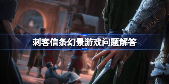 刺客信条幻景常见问题答疑 刺客信条幻景游戏问题解答
