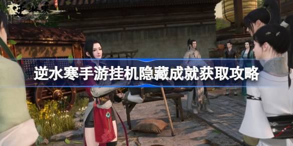 逆水寒手游挂机隐藏成就怎么获取 逆水寒手游挂机隐藏成就获取攻略