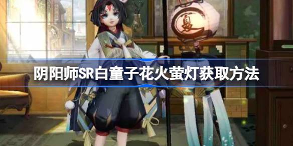 阴阳师SR白童子花火萤灯怎么获取 阴阳师SR白童子花火萤灯获取方法