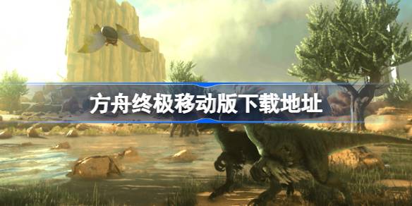 方舟终极移动版在哪下载 方舟终极移动版下载地址分享