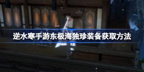 逆水寒手游东极海独珍装备获取方法 逆水寒手游东极海独珍装备怎么获取