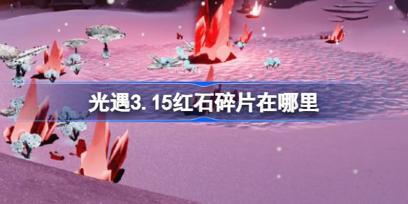 光遇3.15红石碎片在哪里 光遇3月15日红石碎片位置攻略