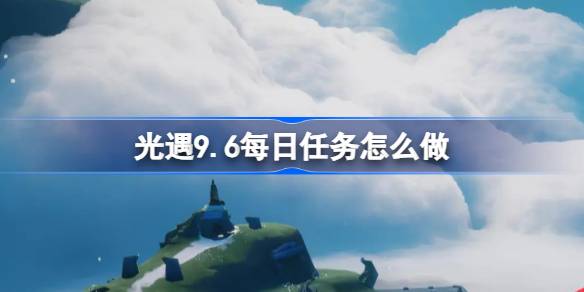 光遇9.6每日任务怎么做 光遇9月6日每日任务做法攻略